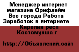 Менеджер интернет-магазина Орифлейм - Все города Работа » Заработок в интернете   . Карелия респ.,Костомукша г.